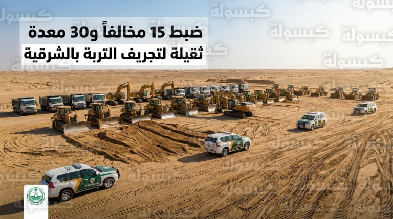 القوات الخاصة للأمن البيئي تطيح بـ 15 مخالفاً وتضبط 30 معدة ثقيلة في المنطقة الشرقية