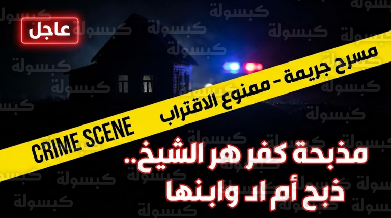 جريمة كفر الشيخ الآن.. هل هو انتقام وحشي؟ تفاصيل “ليلة الرعب” وقرار النيابة العاجل بخصوص “تفريغ الكاميرات”